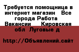 Требуется помощница в интернет-магазин - Все города Работа » Вакансии   . Кировская обл.,Луговые д.